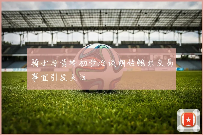 骑士与黄蜂初步洽谈朗佐鲍尔交易事宜引发关注