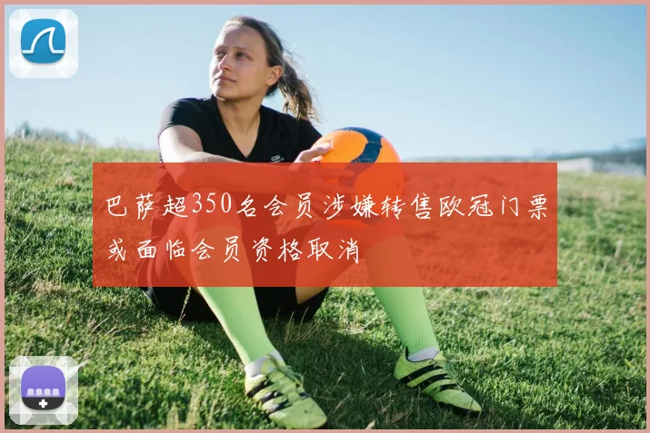 巴萨超350名会员涉嫌转售欧冠门票或面临会员资格取消