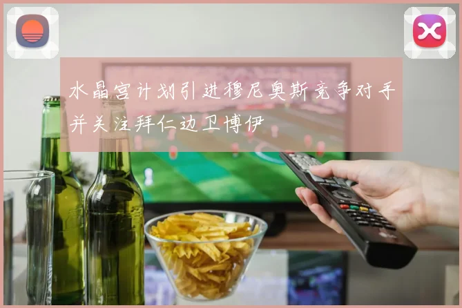 水晶宫计划引进穆尼奥斯竞争对手并关注拜仁边卫博伊