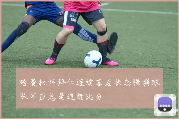 哈曼批评拜仁连续落后状态强调球队不应总是追赶比分