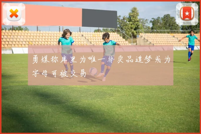 勇媒称库里为唯一非卖品追梦或为字母可被交易
