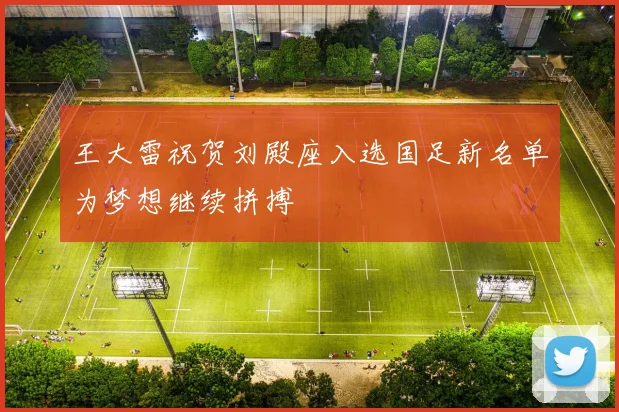 王大雷祝贺刘殿座入选国足新名单为梦想继续拼搏
