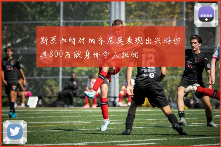 斯图加特对纳齐尼奥表现出兴趣但其800万欧身价令人担忧