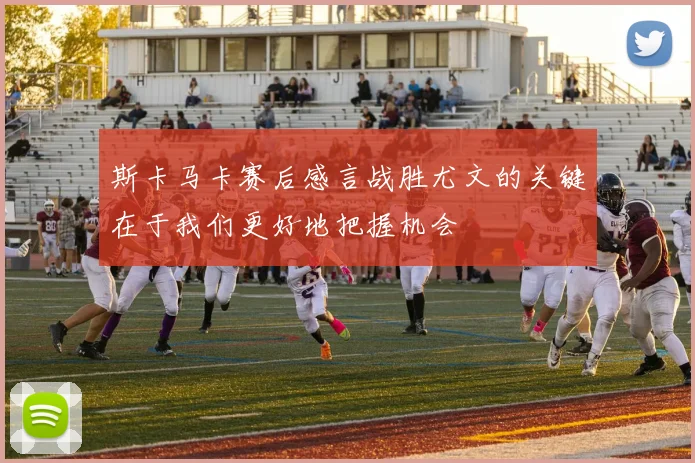 斯卡马卡赛后感言战胜尤文的关键在于我们更好地把握机会