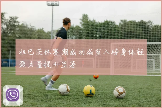祖巴茨休赛期成功减重八磅身体轻盈力量提升显著