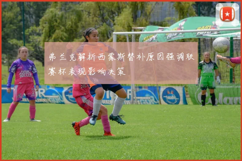 弗兰克解析西蒙斯替补原因强调联赛杯表现影响决策
