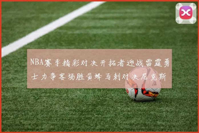 NBA赛季精彩对决开拓者迎战雷霆勇士力争客场胜黄蜂马刺对决尼克斯