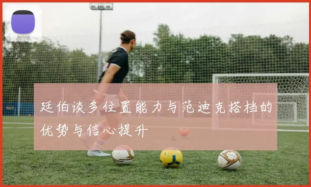廷伯谈多位置能力与范迪克搭档的优势与信心提升