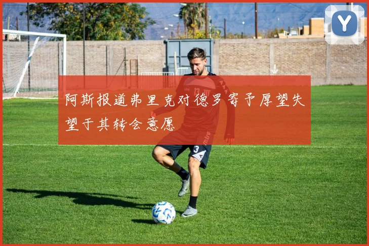阿斯报道弗里克对德罗寄予厚望失望于其转会意愿