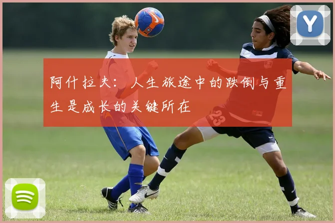 阿什拉夫：人生旅途中的跌倒与重生是成长的关键所在