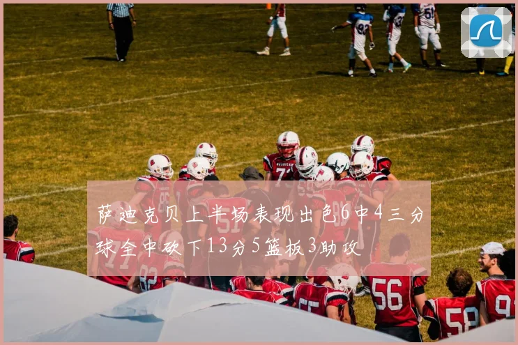 萨迪克贝上半场表现出色6中4三分球全中砍下13分5篮板3助攻