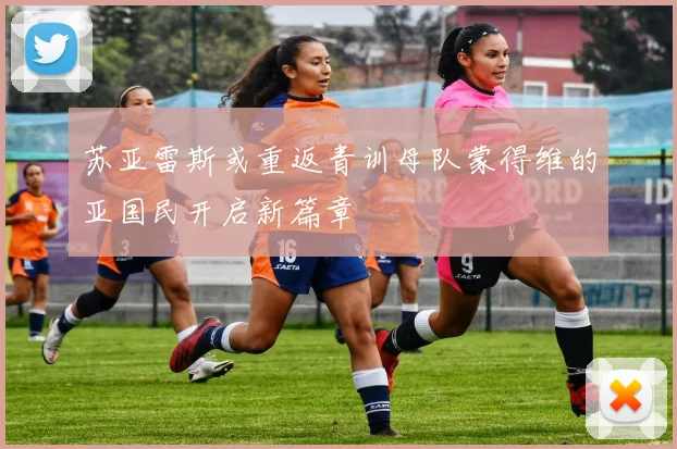 苏亚雷斯或重返青训母队蒙得维的亚国民开启新篇章