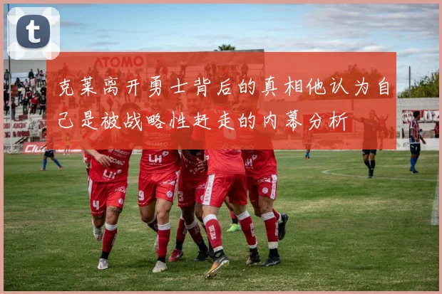 克莱离开勇士背后的真相他认为自己是被战略性赶走的内幕分析