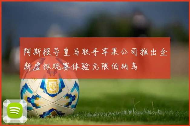 阿斯报导皇马联手苹果公司推出全新虚拟观赛体验无限伯纳乌