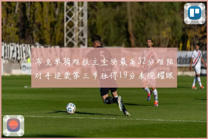布克单骑难救主全场最高32分难阻对手逆袭第三节独得19分表现耀眼