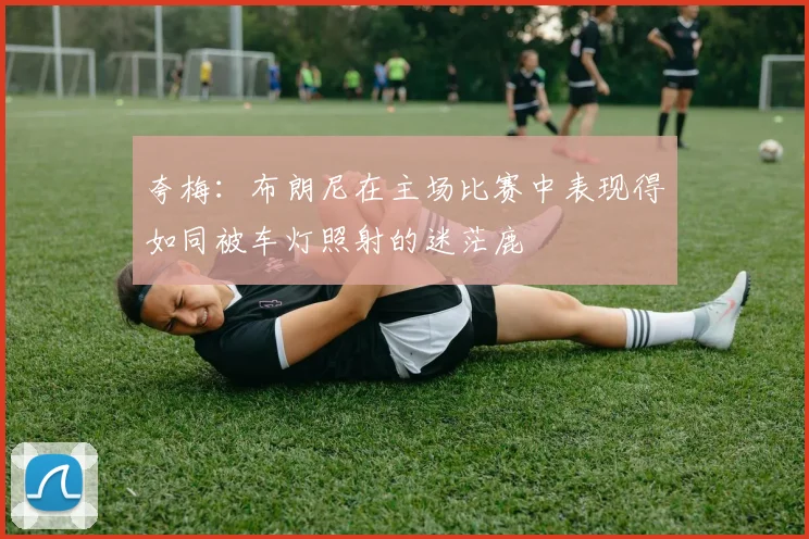 夸梅：布朗尼在主场比赛中表现得如同被车灯照射的迷茫鹿