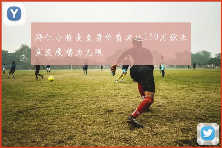拜仁小将麦克身价首次达150万欧未来发展潜力无限