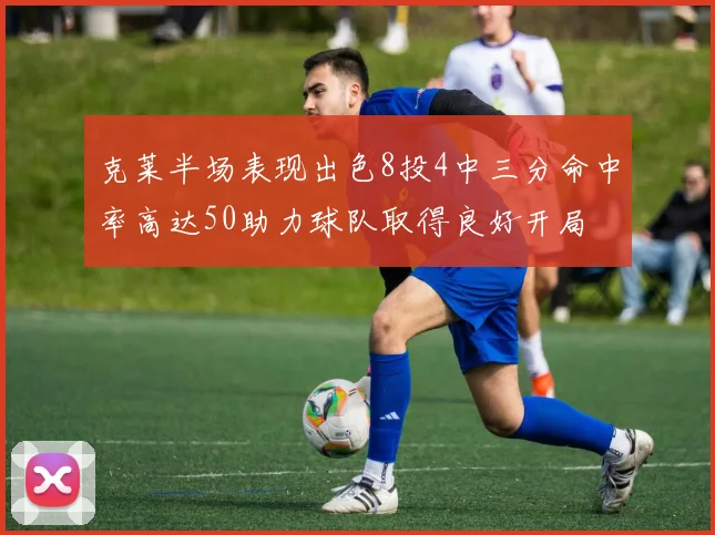 克莱半场表现出色8投4中三分命中率高达50助力球队取得良好开局