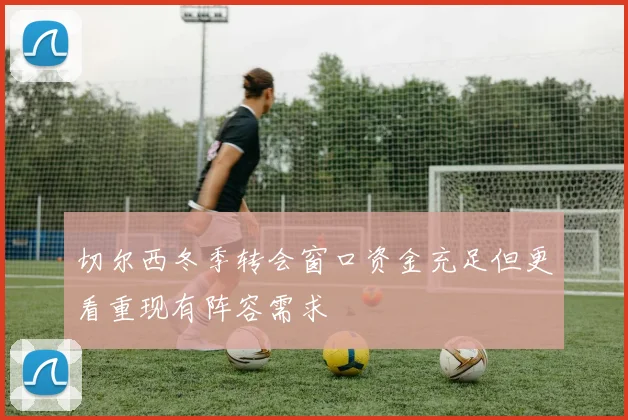切尔西冬季转会窗口资金充足但更看重现有阵容需求