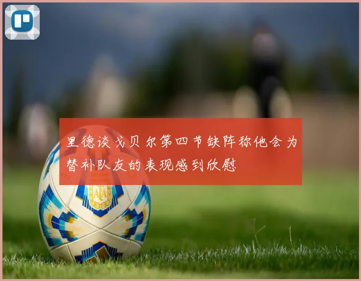 里德谈戈贝尔第四节缺阵称他会为替补队友的表现感到欣慰