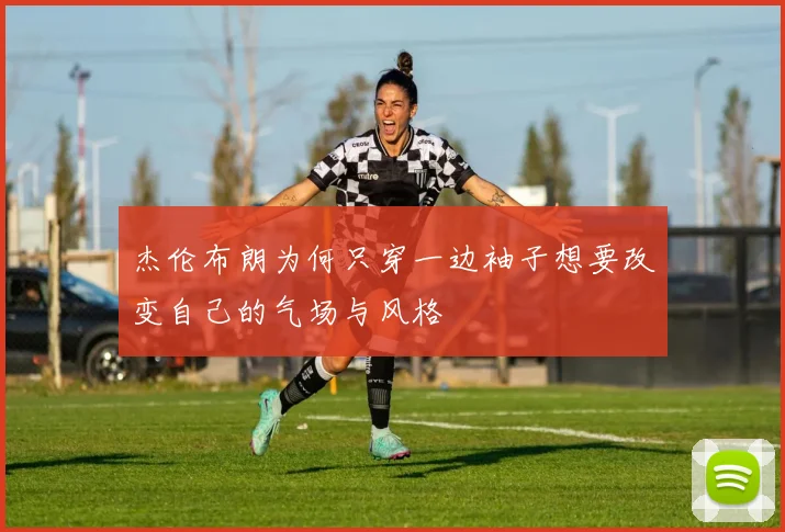 杰伦布朗为何只穿一边袖子想要改变自己的气场与风格