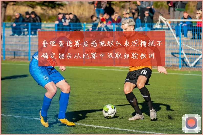 普理查德赛后感慨球队表现糟糕不确定能否从比赛中汲取经验教训