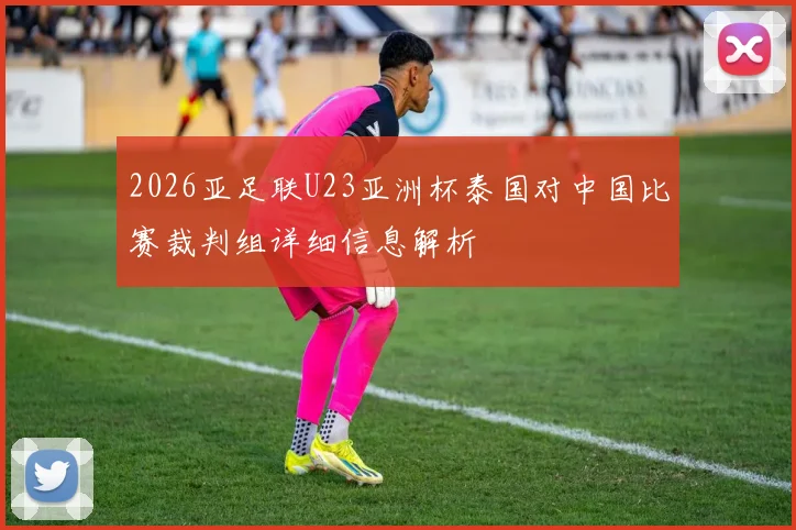 2026亚足联U23亚洲杯泰国对中国比赛裁判组详细信息解析