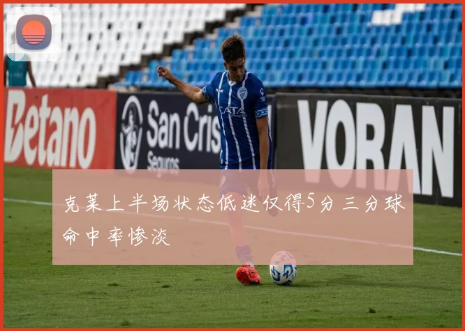 克莱上半场状态低迷仅得5分三分球命中率惨淡