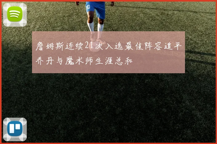 詹姆斯连续21次入选最佳阵容追平乔丹与魔术师生涯总和