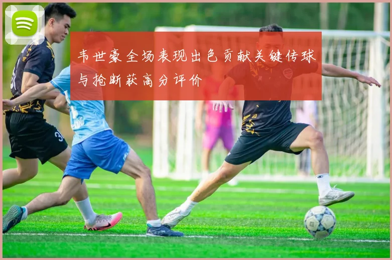韦世豪全场表现出色贡献关键传球与抢断获高分评价