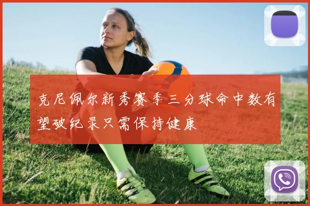 克尼佩尔新秀赛季三分球命中数有望破纪录只需保持健康