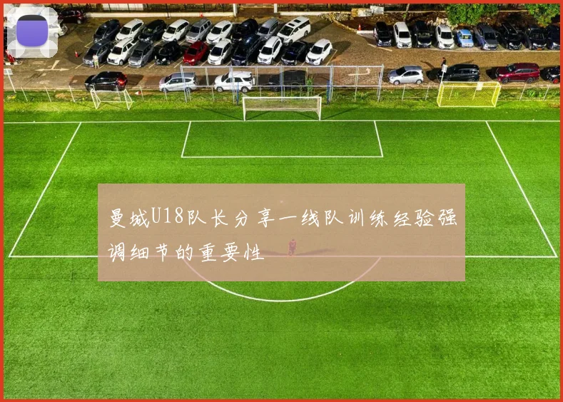 曼城U18队长分享一线队训练经验强调细节的重要性