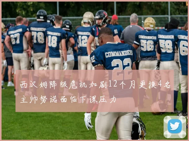 西汉姆降级危机加剧12个月更换4名主帅努诺面临下课压力