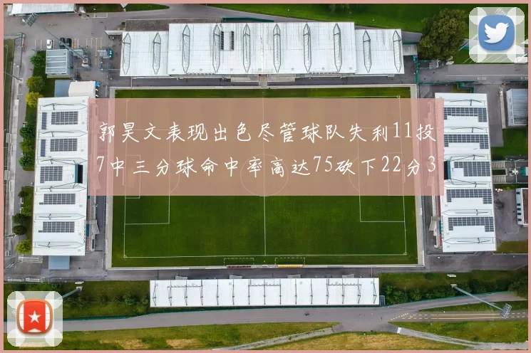 郭昊文表现出色尽管球队失利11投7中三分球命中率高达75砍下22分3篮板3助攻