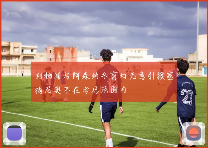 利物浦与阿森纳冬窗均无意引援塞梅尼奥不在考虑范围内