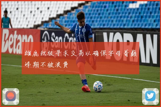 雄鹿积极寻求交易以确保字母哥巅峰期不被浪费