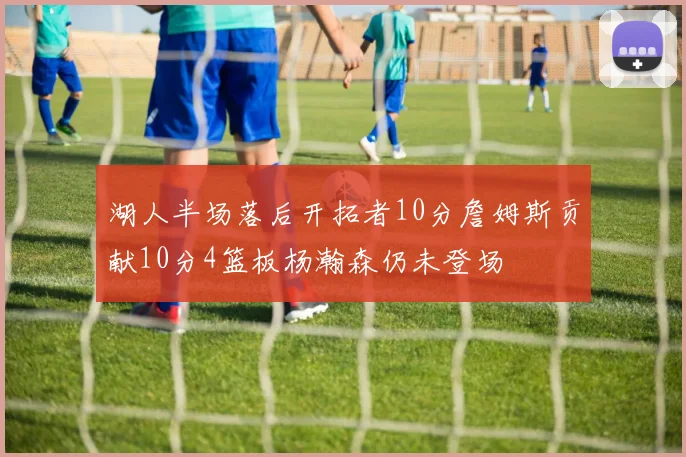 湖人半场落后开拓者10分詹姆斯贡献10分4篮板杨瀚森仍未登场