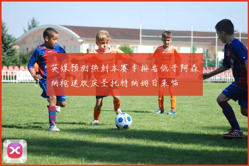 英媒预测热刺本赛季排名低于阿森纳枪迷欢庆圣托特纳姆日来临