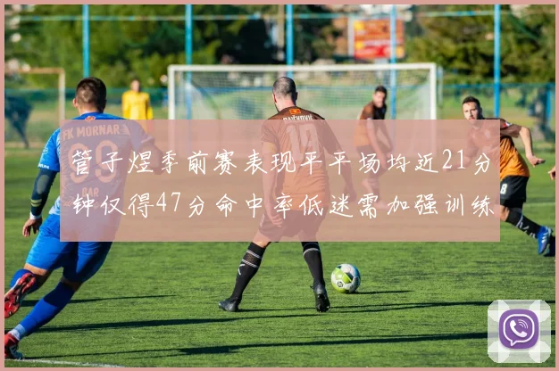 管子煜季前赛表现平平场均近21分钟仅得47分命中率低迷需加强训练