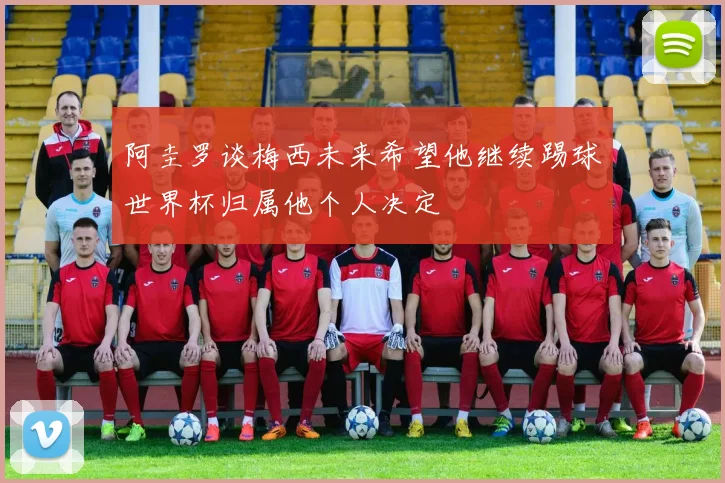 阿圭罗谈梅西未来希望他继续踢球世界杯归属他个人决定