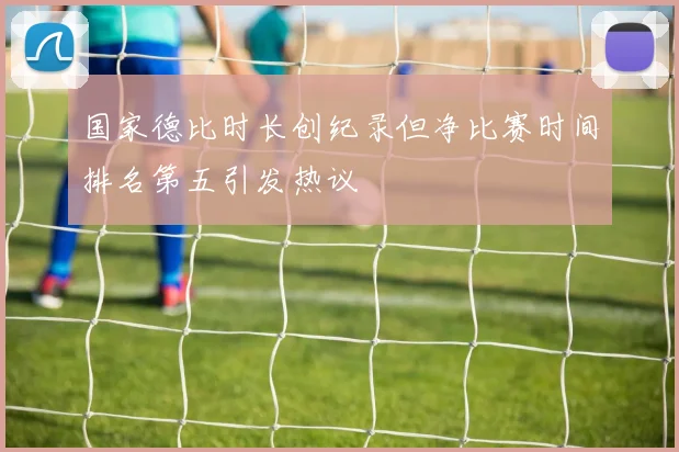 国家德比时长创纪录但净比赛时间排名第五引发热议