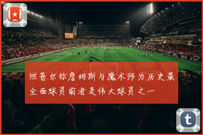 坦普尔称詹姆斯与魔术师为历史最全面球员前者是伟大球员之一