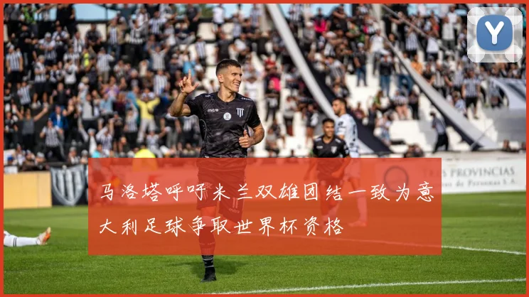 马洛塔呼吁米兰双雄团结一致为意大利足球争取世界杯资格