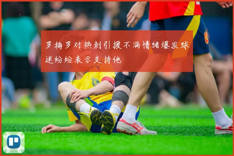 罗梅罗对热刺引援不满情绪爆发球迷纷纷表示支持他