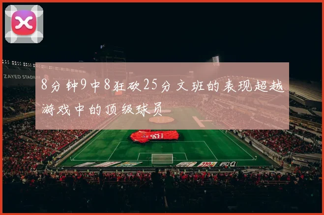 8分钟9中8狂砍25分文班的表现超越游戏中的顶级球员