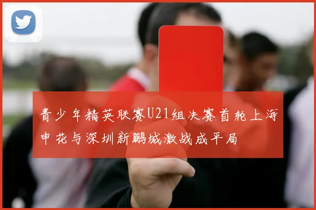 青少年精英联赛U21组决赛首轮上海申花与深圳新鹏城激战成平局