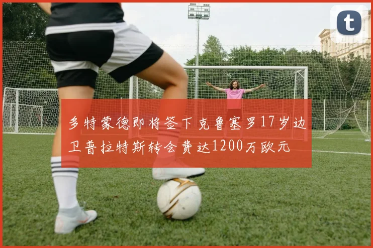 多特蒙德即将签下克鲁塞罗17岁边卫普拉特斯转会费达1200万欧元