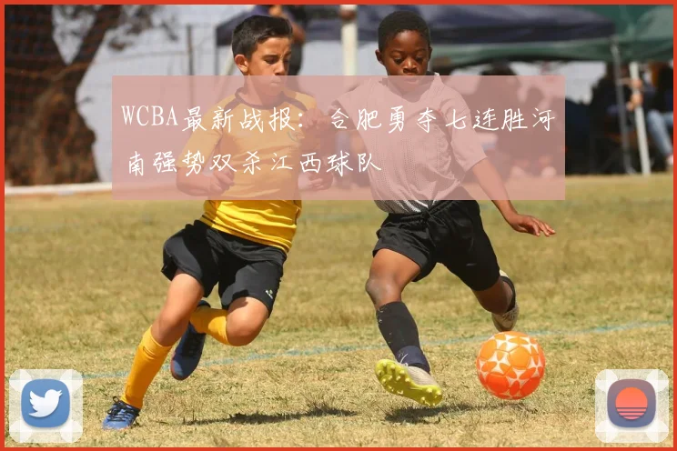 WCBA最新战报：合肥勇夺七连胜河南强势双杀江西球队