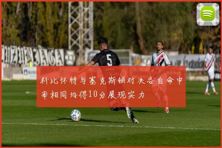 科比怀特与塞克斯顿对决各自命中率相同均得10分展现实力