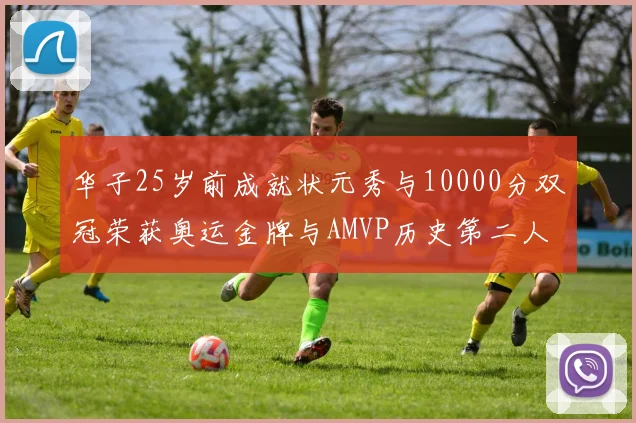 华子25岁前成就状元秀与10000分双冠荣获奥运金牌与AMVP历史第二人比肩老詹